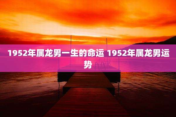 1952年属龙男一生的命运 1952年属龙男运势
