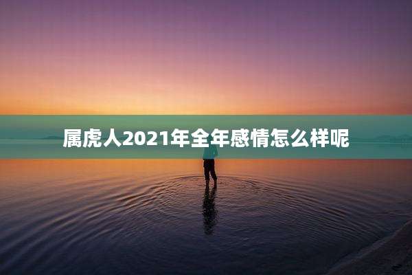 属虎人2021年全年感情怎么样呢