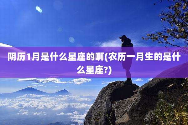 阴历1月是什么星座的啊(农历一月生的是什么星座?)