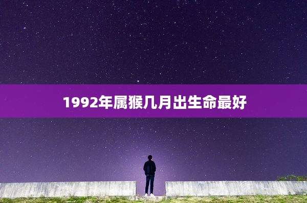 1992年属猴几月出生命最好