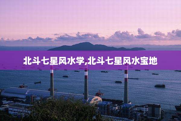 北斗七星风水学,北斗七星风水宝地