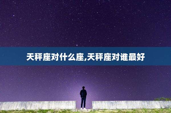 天秤座对什么座,天秤座对谁最好