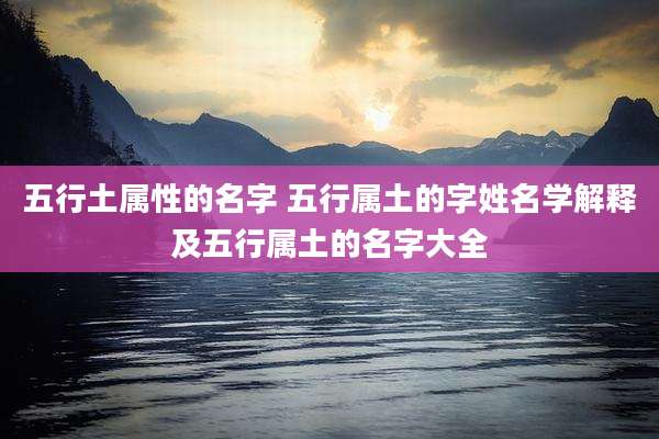 五行土属性的名字 五行属土的字姓名学解释及五行属土的名字大全