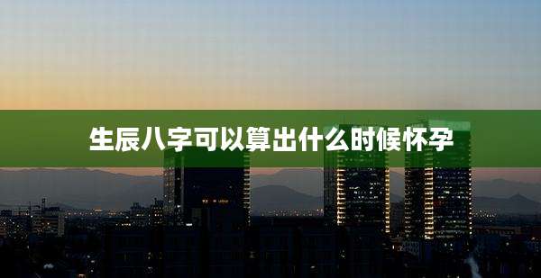 生辰八字可以算出什么时候怀孕