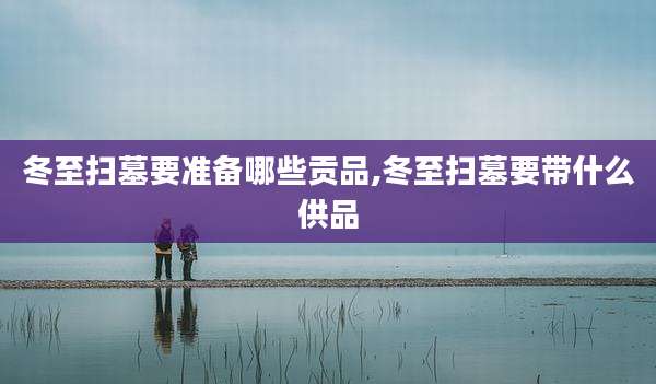 冬至扫墓要准备哪些贡品,冬至扫墓要带什么供品