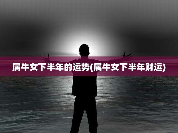 属牛女下半年的运势(属牛女下半年财运)
