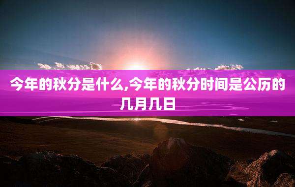 今年的秋分是什么,今年的秋分时间是公历的几月几日