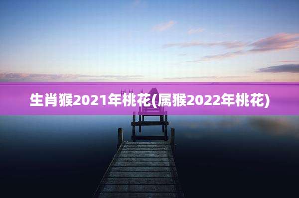 生肖猴2021年桃花(属猴2022年桃花)