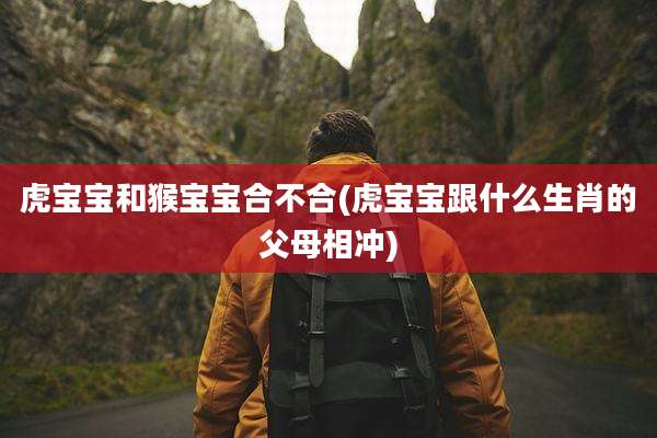 虎宝宝和猴宝宝合不合(虎宝宝跟什么生肖的父母相冲)