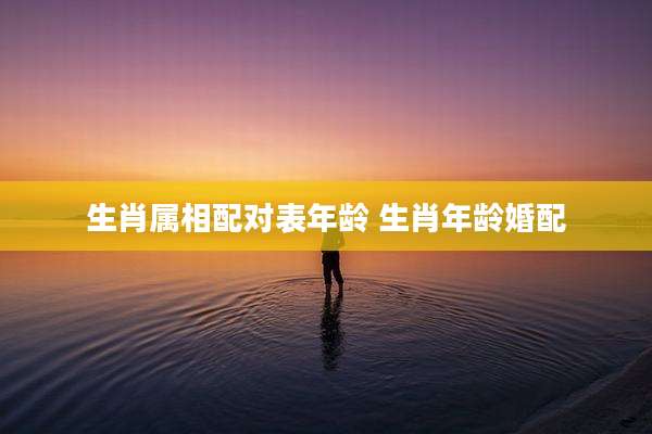 生肖属相配对表年龄 生肖年龄婚配