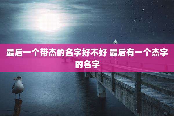 最后一个带杰的名字好不好 最后有一个杰字的名字