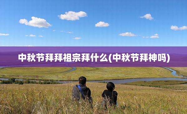 中秋节拜拜祖宗拜什么(中秋节拜神吗)