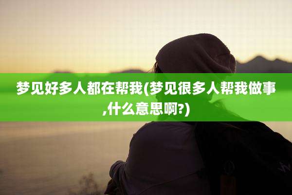 梦见好多人都在帮我(梦见很多人帮我做事,什么意思啊?)