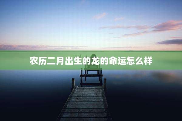 农历二月出生的龙的命运怎么样