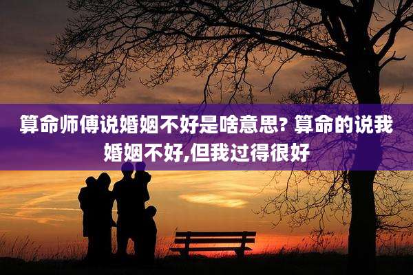 算命师傅说婚姻不好是啥意思? 算命的说我婚姻不好,但我过得很好
