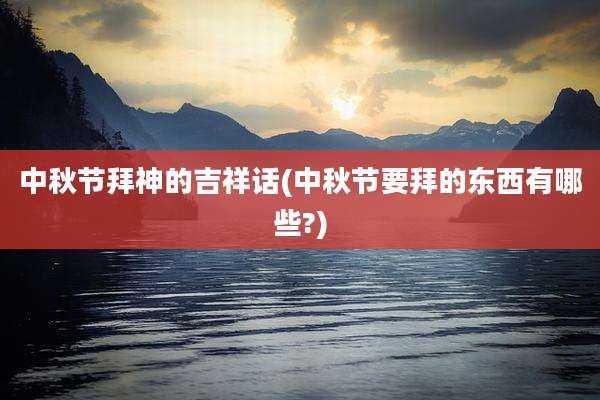 中秋节拜神的吉祥话(中秋节要拜的东西有哪些?)