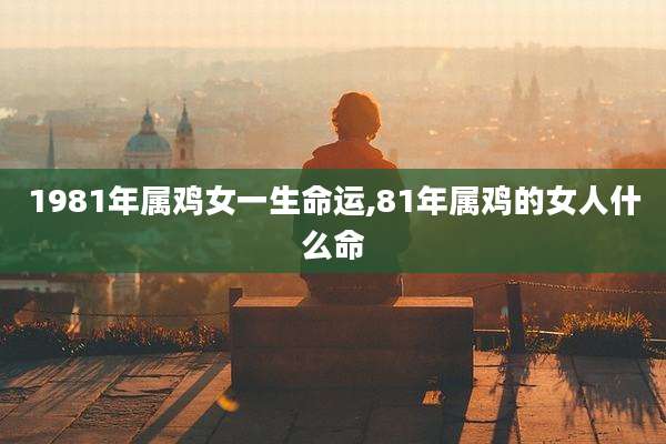 1981年属鸡女一生命运,81年属鸡的女人什么命