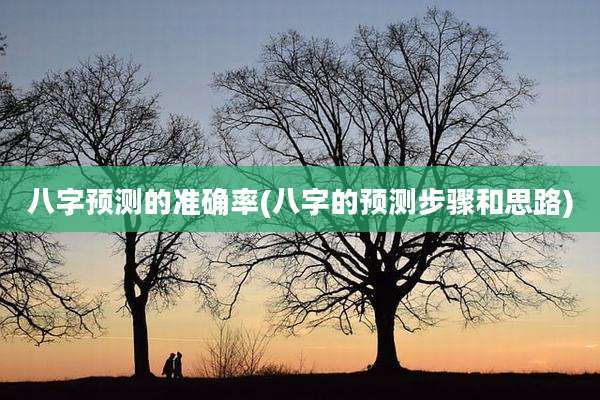 八字预测的准确率(八字的预测步骤和思路)