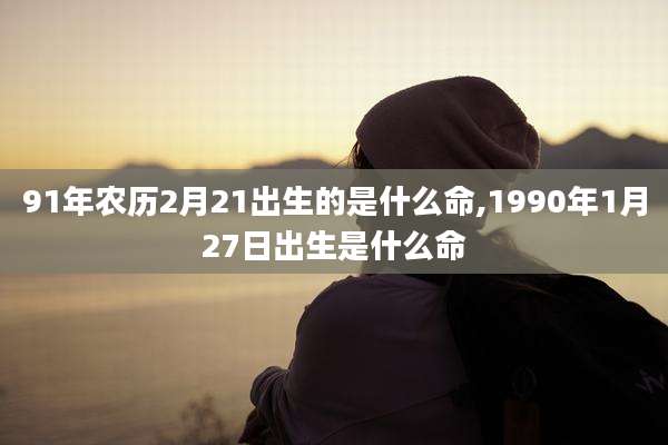 91年农历2月21出生的是什么命,1990年1月27日出生是什么命