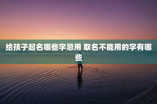 给孩子起名哪些字忌用 取名不能用的字有哪些