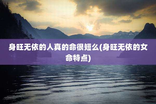 身旺无依的人真的命很短么(身旺无依的女命特点)