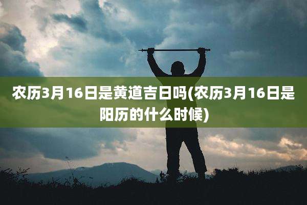 农历3月16日是黄道吉日吗(农历3月16日是阳历的什么时候)