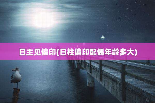 日主见偏印(日柱偏印配偶年龄多大)
