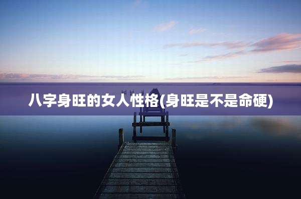 八字身旺的女人性格(身旺是不是命硬)