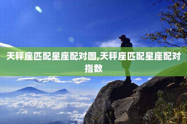 天秤座匹配星座配对图,天秤座匹配星座配对指数