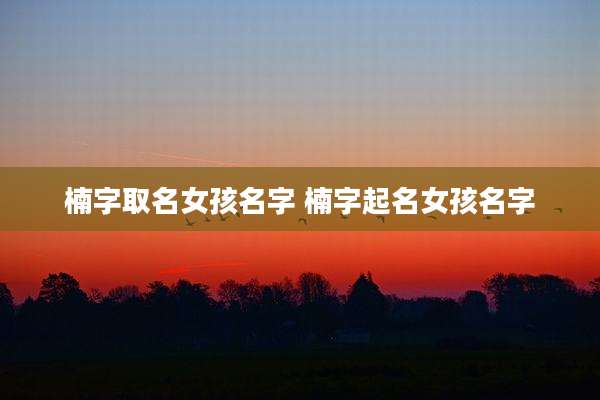 楠字取名女孩名字 楠字起名女孩名字