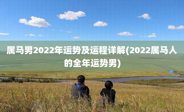 属马男2022年运势及运程详解(2022属马人的全年运势男)
