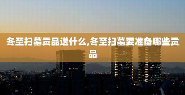 冬至扫墓贡品送什么,冬至扫墓要准备哪些贡品
