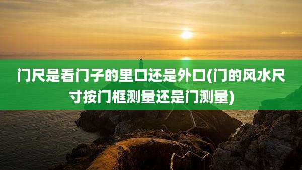 门尺是看门子的里口还是外口(门的风水尺寸按门框测量还是门测量)