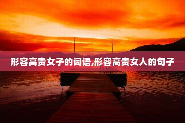 形容高贵女子的词语,形容高贵女人的句子