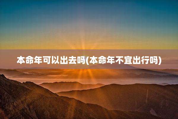本命年可以出去吗(本命年不宜出行吗)