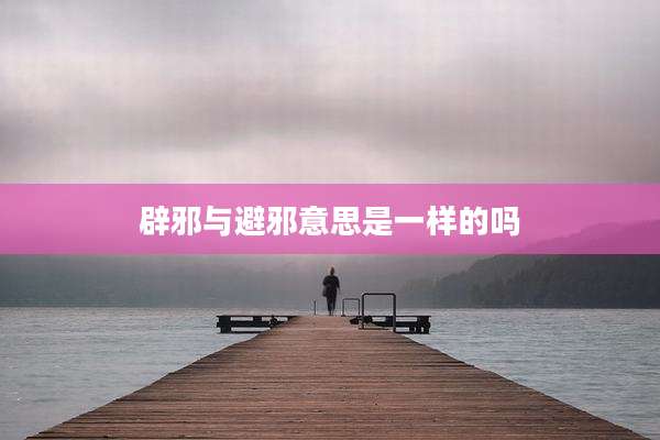 辟邪与避邪意思是一样的吗