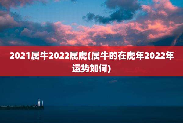 2021属牛2022属虎(属牛的在虎年2022年运势如何)