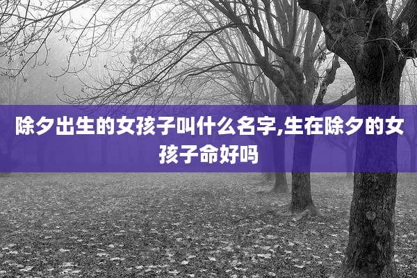 除夕出生的女孩子叫什么名字,生在除夕的女孩子命好吗