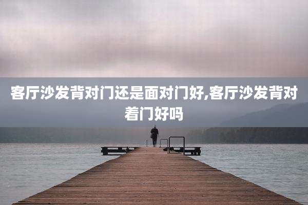 客厅沙发背对门还是面对门好,客厅沙发背对着门好吗