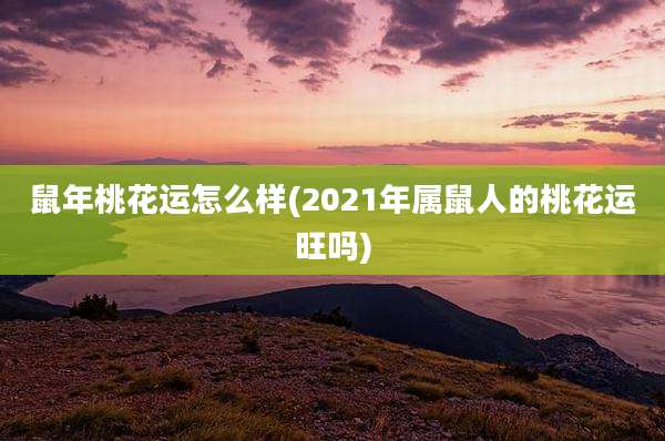 鼠年桃花运怎么样(2021年属鼠人的桃花运旺吗)