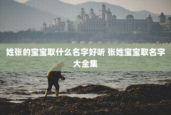姓张的宝宝取什么名字好听 张姓宝宝取名字大全集