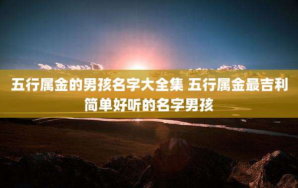 五行属金的男孩名字大全集 五行属金最吉利简单好听的名字男孩