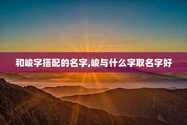 和峻字搭配的名字,峻与什么字取名字好