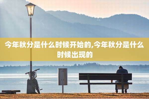 今年秋分是什么时候开始的,今年秋分是什么时候出现的