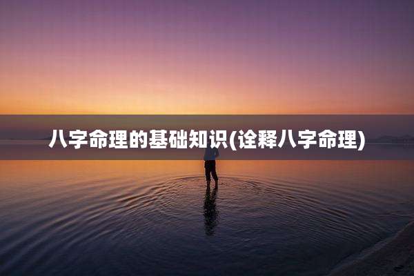 八字命理的基础知识(诠释八字命理)