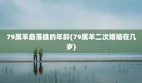 79属羊最落魄的年龄(79属羊二次婚姻在几岁)