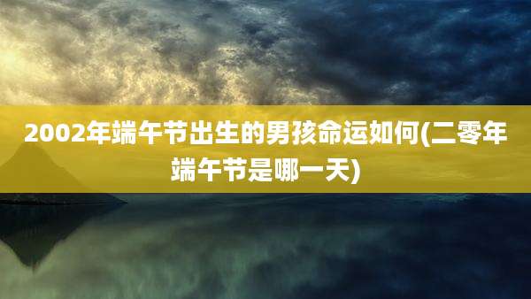 2002年端午节出生的男孩命运如何(二零年端午节是哪一天)