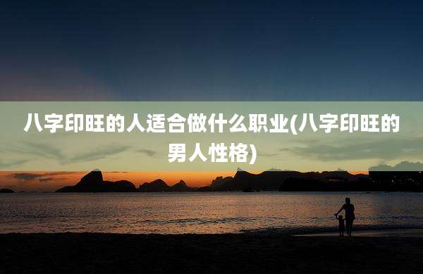 八字印旺的人适合做什么职业(八字印旺的男人性格)