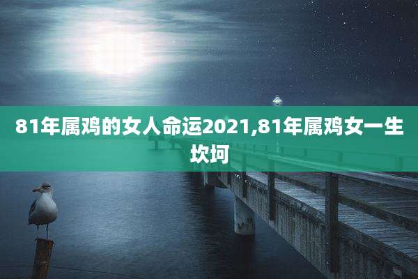 81年属鸡的女人命运2021,81年属鸡女一生坎坷