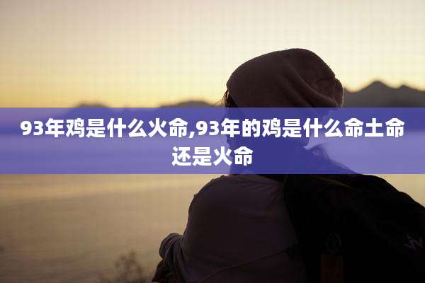 93年鸡是什么火命,93年的鸡是什么命土命还是火命